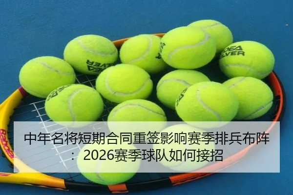 中年名将短期合同重签影响赛季排兵布阵：2026赛季球队如何接招