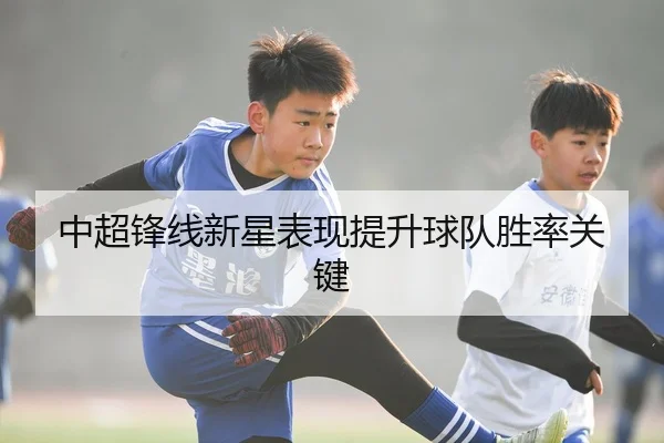 中超锋线新星表现提升球队胜率关键